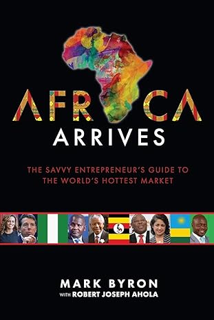 africa arrives the savvy entrepreneurs guide to the worlds hottest market 1st edition mark byron ,robert