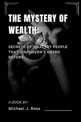 the mystery of wealth secrets of wealthy people that you havent heard before 1st edition michael j ross