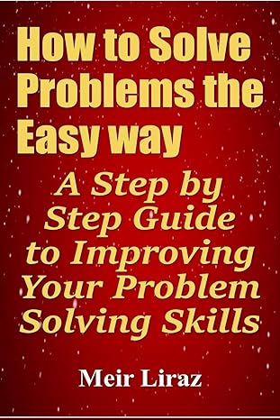 how to solve problems the easy way a step by step guide to improving your problem solving skills 1st edition