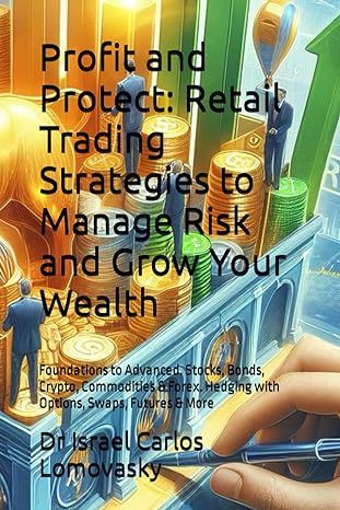 Profit And Protect Retail Trading Strategies To Manage Risk And Grow Your Wealth Foundations To Advanced Stocks Bonds Crypto Commodities And Forex Hedging With Options Swaps Futures And More
