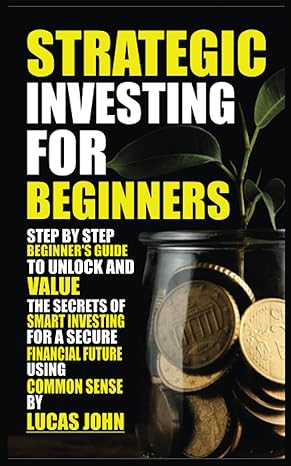 strategic investing for beginners step by step beginners guide to unlock and value the secrets of smart