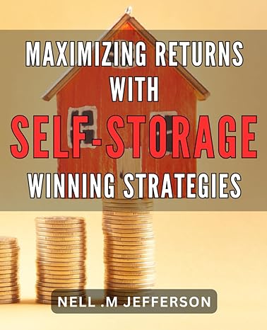 Maximizing Returns With Self Storage Winning Strategies Unlocking Profitable Opportunities In Self Storage Proven Methods To Maximize Returns And Achieve Success