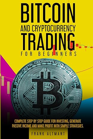 Bitcoin And Cryptocurrency Trading For Beginners The Complete Step By Step Guide For Investing Generate Passive Income And Make Profit With Simple Strategies