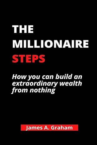 the millionaire steps how you can build an extraordinary wealth from nothing 1st edition james a graham