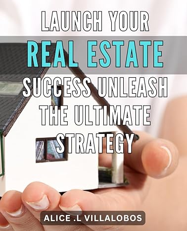 launch your real estate success unleash the ultimate strategy unlock the secrets to dominating the real