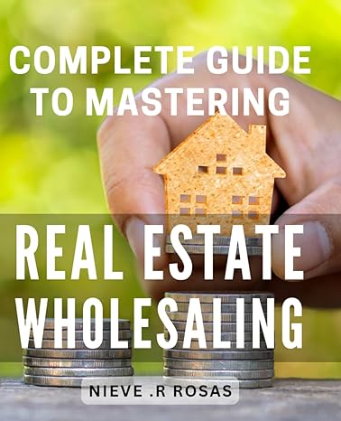 complete guide to mastering real estate wholesaling unlock the secrets of highly profitable your ultimate