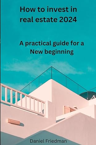 how to invest in real estate 2024 a practical guide for a new beginning 1st edition daniel friedman