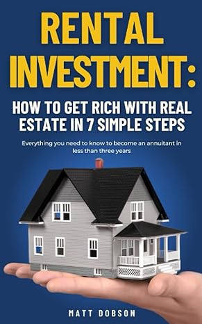 rental investment how to get rich with real estate in 7 simple steps everything you need to know to become an