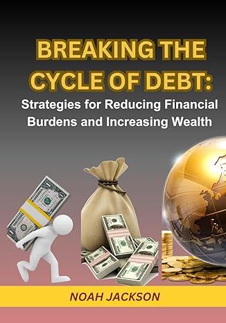 breaking the cycle of debt strategies for reducing financial burdens and increasing wealth step by step guide