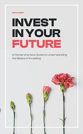 invest in your future a comprehensive guide to understanding the basics of investing 1st edition max carey