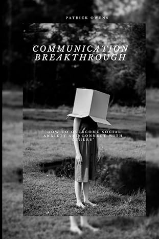 communication breakthrough how to overcome social anxiety and connect with others 1st edition patrick owens
