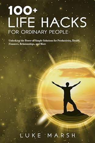 100+ life hacks for ordinary people unlocking the power of simple solutions for productivity health finances