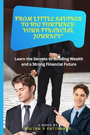 from little savings to big fortunes your financial journey learn the secrets to building wealth and a strong