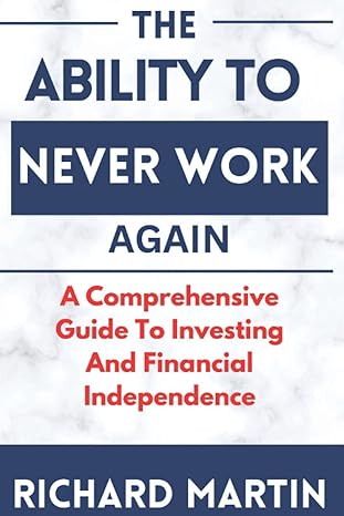 the ability to never work again a comprehensive guide to investing and financial independence 1st edition