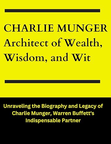 charlie munger architect of wealth wisdom and wit unraveling the mind and legacy of charlie munger warren