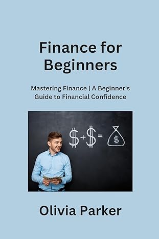 finance for beginners mastering finance a beginners guide to financial confidence 1st edition olivia parker