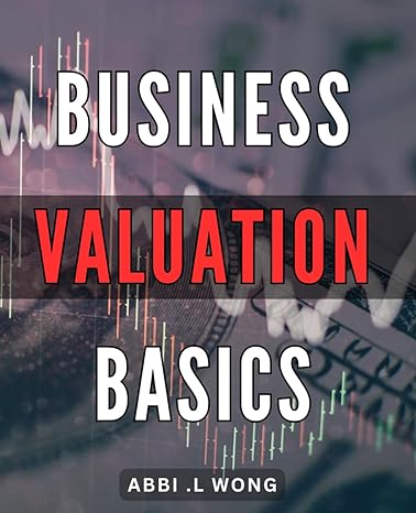 business valuation basics unlock the true value of your business a step by step guide for entrepreneurs and