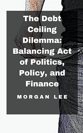 the debt ceiling dilemma balancing act of politics policy and finance 1st edition morgan lee b0csm58zrk,