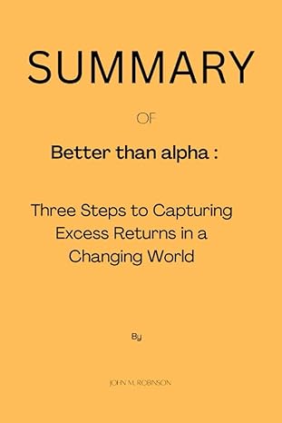 summary of better than alpha three steps to capturing excess returns in a changing world 1st edition john m