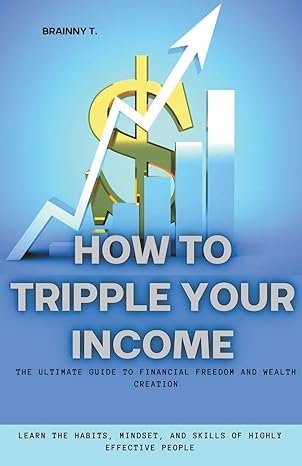 how to tripple your income the ultimate guide to financial freedom and wealth creation 1st edition brainny t