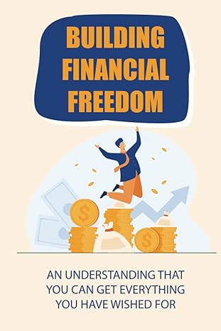 building financial freedom an understanding that you can get everything you have wished for 1st edition logan