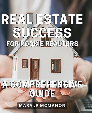 real estate success for rookie realtors a comprehensive guide maximize your profits as a new real estate