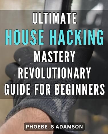 Ultimate House Hacking Mastery Revolutionary Guide For Beginners Unlock The Secrets Of Complete House Hacking The Essential Starter Kit For Real Estate Enthusiasts