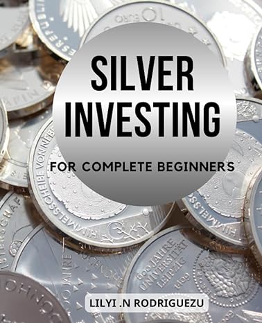 silver investing for complete beginners a guide to investing in silver build wealth and secure your financial