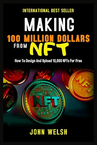 making 100 million dollars from nft how to design and upload 10 000 nfts for free 1st edition john welsh