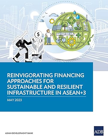reinvigorating financing approaches for sustainable and resilient infrastructure in asean+3 1st edition asian