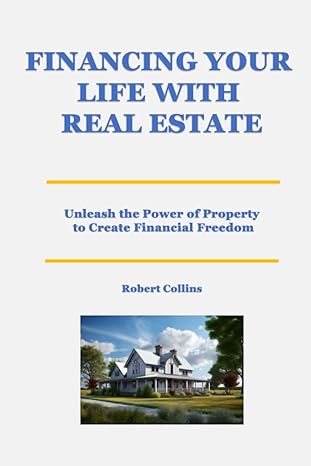 financing your life with real estate unleash the power of property to create financial freedom 1st edition