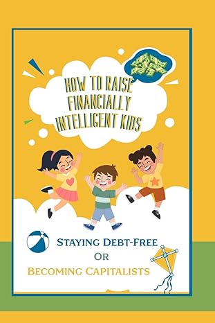 how to raise financially intelligent kids staying debt free or becoming capitalists 1st edition joshua king