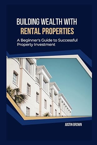 building wealth with rental properties a beginners guide to successful property investment 1st edition justin