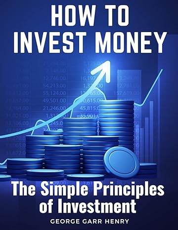 how to invest money the simple principles of investment 1st edition george garr henry 1805474952,