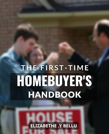 the first time homebuyers handbook a guide to buying your first home and navigating the mortgage loan process