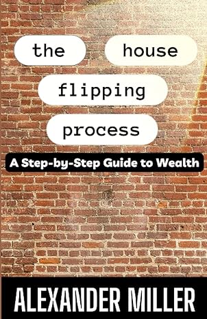 the house flipping process a step by step guide to wealth 1st edition alexander miller b0btrrldx8,