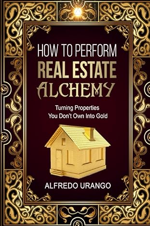 how to perform real estate alchemy turning properties you dont own into gold 1st edition alfredo urango