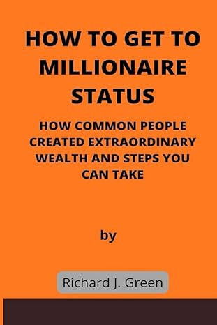 How To Get To Millionaire Status How Common People Created Extraordinary Wealth And Steps You Can Take