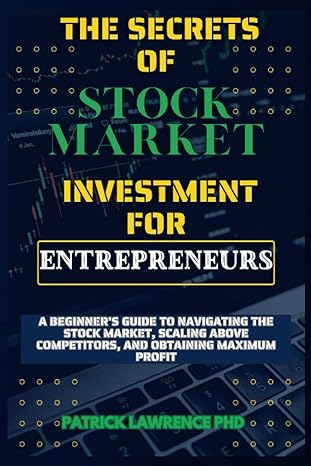 The Secrets Of Stock Market Investment For Entrepreneurs A Beginners Guide To Navigating The Stock Market Scaling Above Competitors And Obtaining