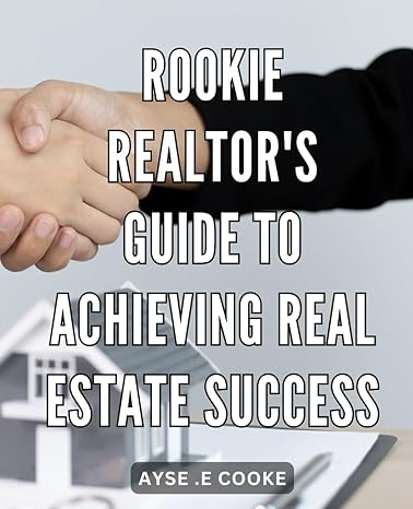 rookie realtors guide to achieving real estate success unlock the secrets of real estate a comprehensive