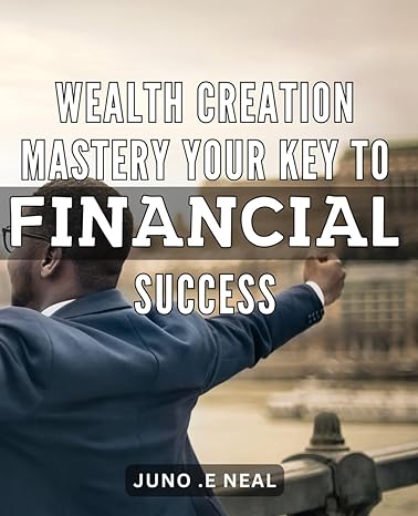 wealth creation mastery your key to financial success proven strategies to build lasting wealth your step by