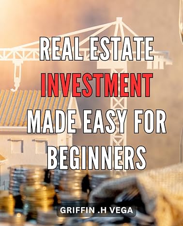 Real Estate Investment Made Easy For Beginners Unlock The Secrets Of Profitable Real Estate Investing A Step By Step Guide For Novices