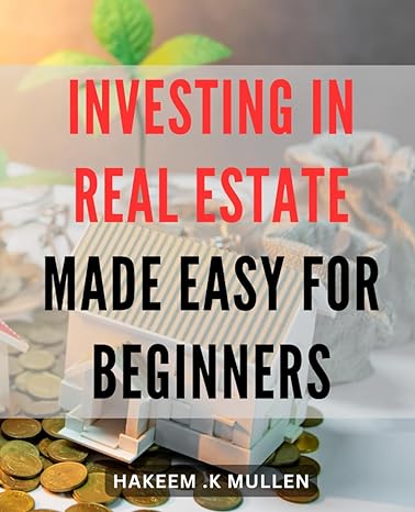 investing in real estate made easy for beginners maximize profit and minimize risk a comprehensive guide to