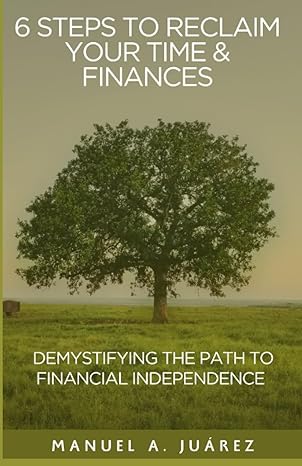 6 steps to reclaim your time and finances demystifying the path to financial independence 1st edition manuel