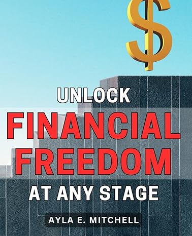 unlock financial freedom at any stage your path to achieving boundless financial independence regardless of