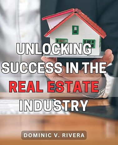 unlocking success in the real estate industry master the strategies and secrets to thrive in the lucrative