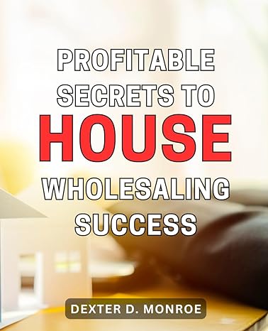 profitable secrets to house wholesaling success the ultimate guide to maximizing profits in the lucrative