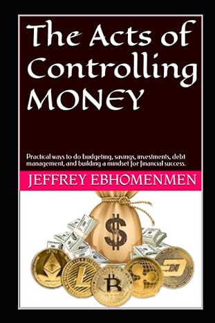 The Acts Of Controlling Money Practical Ways To Do Budgeting Savings Investments Debt Management And Building A Mindset For Financial Success