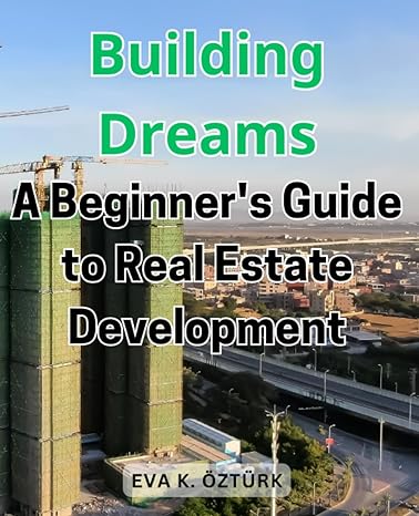 building dreams a beginners guide to real estate development unlocking the secrets of successful property
