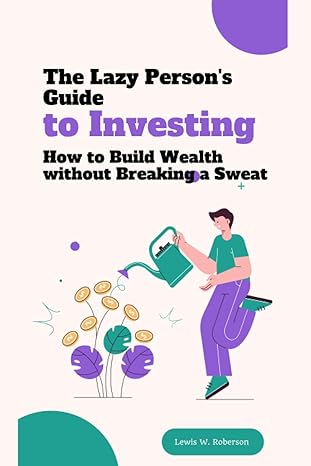 the lazy persons guide to investing how to build wealth without breaking a sweat 1st edition lewis w roberson